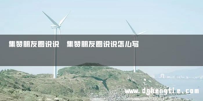 集赞朋友圈说说 集赞朋友圈说说怎么写